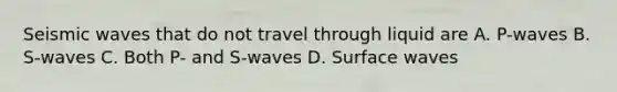 Seismic waves that do not travel through liquid are A. P-waves B. S-waves C. Both P- and S-waves D. Surface waves