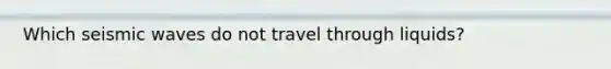 Which seismic waves do not travel through liquids?