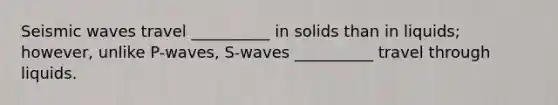 Seismic waves travel __________ in solids than in liquids; however, unlike P-waves, S-waves __________ travel through liquids.