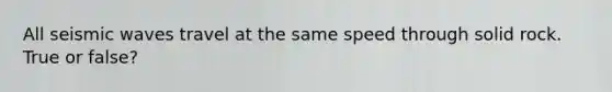 All seismic waves travel at the same speed through solid rock. True or false?