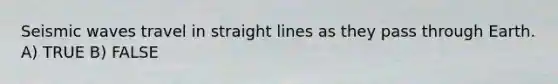 <a href='https://www.questionai.com/knowledge/kRzCHPc0qf-seismic-waves' class='anchor-knowledge'>seismic waves</a> travel in straight lines as they pass through Earth. A) TRUE B) FALSE