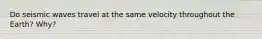 Do seismic waves travel at the same velocity throughout the Earth? Why?