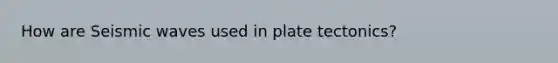 How are Seismic waves used in plate tectonics?