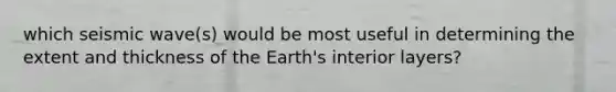 which seismic wave(s) would be most useful in determining the extent and thickness of the Earth's interior layers?