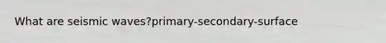 What are seismic waves?primary-secondary-surface