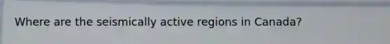 Where are the seismically active regions in Canada?