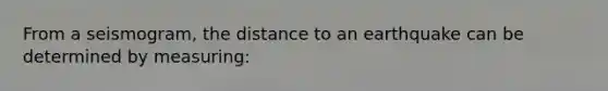 From a seismogram, the distance to an earthquake can be determined by measuring: