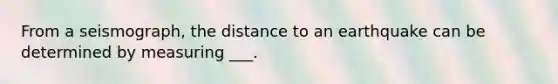 From a seismograph, the distance to an earthquake can be determined by measuring ___.