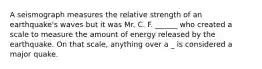 A seismograph measures the relative strength of an earthquake's waves but it was Mr. C. F. ______ who created a scale to measure the amount of energy released by the earthquake. On that scale, anything over a _ is considered a major quake.