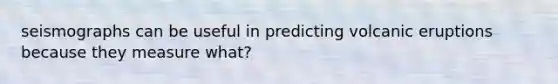 seismographs can be useful in predicting volcanic eruptions because they measure what?