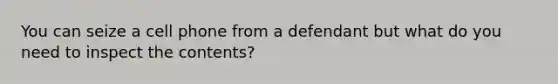 You can seize a cell phone from a defendant but what do you need to inspect the contents?