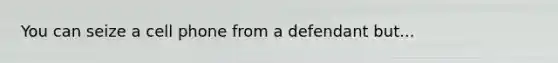 You can seize a cell phone from a defendant but...