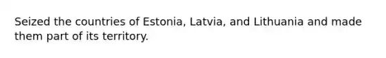 Seized the countries of Estonia, Latvia, and Lithuania and made them part of its territory.