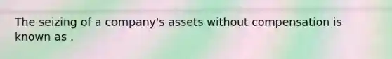 The seizing of a company's assets without compensation is known as .