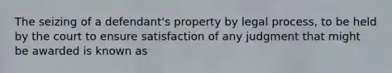 The seizing of a defendant's property by legal process, to be held by the court to ensure satisfaction of any judgment that might be awarded is known as