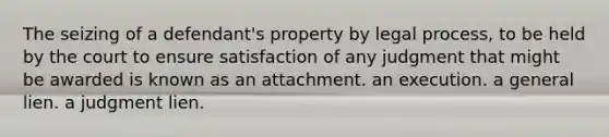 The seizing of a defendant's property by legal process, to be held by the court to ensure satisfaction of any judgment that might be awarded is known as an attachment. an execution. a general lien. a judgment lien.