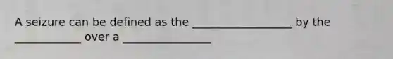A seizure can be defined as the __________________ by the ____________ over a ________________