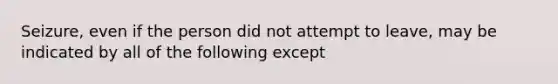 Seizure, even if the person did not attempt to leave, may be indicated by all of the following except​