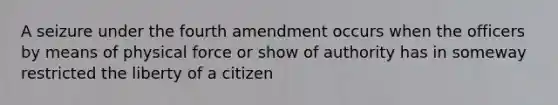 A seizure under the fourth amendment occurs when the officers by means of physical force or show of authority has in someway restricted the liberty of a citizen