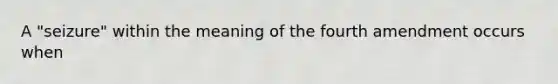 A "seizure" within the meaning of the fourth amendment occurs when