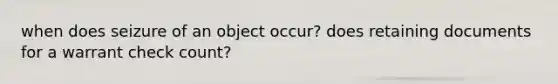 when does seizure of an object occur? does retaining documents for a warrant check count?