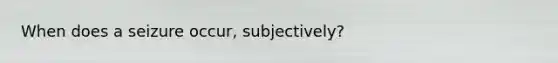 When does a seizure occur, subjectively?