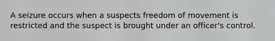 A seizure occurs when a suspects freedom of movement is restricted and the suspect is brought under an officer's control.