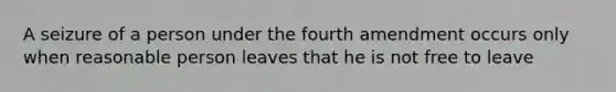 A seizure of a person under the fourth amendment occurs only when reasonable person leaves that he is not free to leave