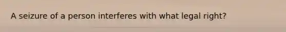 A seizure of a person interferes with what legal right?