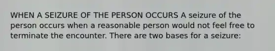 WHEN A SEIZURE OF THE PERSON OCCURS A seizure of the person occurs when a reasonable person would not feel free to terminate the encounter. There are two bases for a seizure: