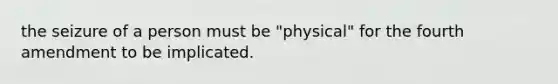 the seizure of a person must be "physical" for the fourth amendment to be implicated.