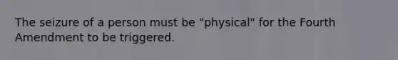 The seizure of a person must be "physical" for the Fourth Amendment to be triggered.