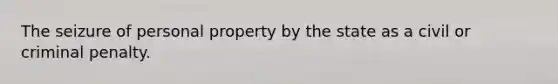 The seizure of personal property by the state as a civil or criminal penalty.