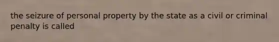 the seizure of personal property by the state as a civil or criminal penalty is called