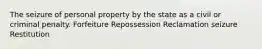 The seizure of personal property by the state as a civil or criminal penalty. Forfeiture Repossession Reclamation seizure Restitution