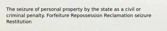 The seizure of personal property by the state as a civil or criminal penalty. Forfeiture Repossession Reclamation seizure Restitution