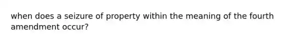 when does a seizure of property within the meaning of the fourth amendment occur?