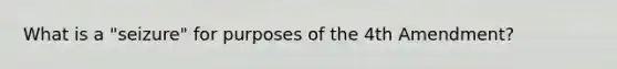 What is a "seizure" for purposes of the 4th Amendment?