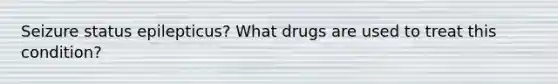 Seizure status epilepticus? What drugs are used to treat this condition?