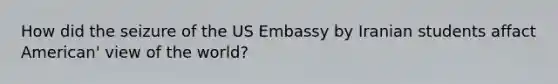 How did the seizure of the US Embassy by Iranian students affact American' view of the world?