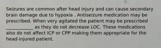 Seizures are common after head injury and can cause secondary brain damage due to hypoxia . Antiseizure medication may be prescribed. When very agitated the patient may be prescribed ____________ as they do not decrease LOC. These medications also do not affect ICP or CPP making them appropriate for the head-injured patient.