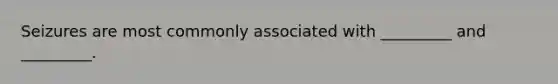 Seizures are most commonly associated with _________ and _________.