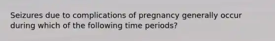 Seizures due to complications of pregnancy generally occur during which of the following time​ periods?