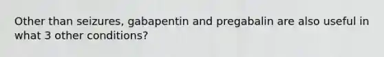 Other than seizures, gabapentin and pregabalin are also useful in what 3 other conditions?