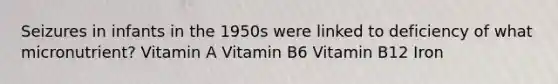 Seizures in infants in the 1950s were linked to deficiency of what micronutrient? Vitamin A Vitamin B6 Vitamin B12 Iron