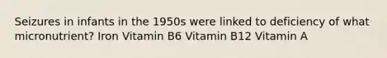 Seizures in infants in the 1950s were linked to deficiency of what micronutrient? Iron Vitamin B6 Vitamin B12 Vitamin A