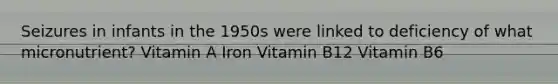 Seizures in infants in the 1950s were linked to deficiency of what micronutrient? Vitamin A Iron Vitamin B12 Vitamin B6