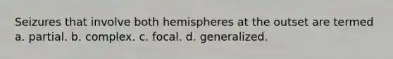 Seizures that involve both hemispheres at the outset are termed a. partial. b. complex. c. focal. d. generalized.