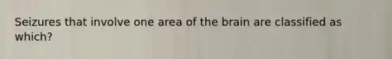 Seizures that involve one area of the brain are classified as which?