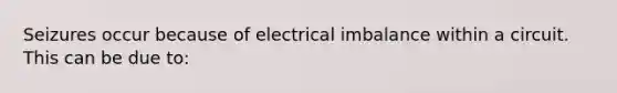 Seizures occur because of electrical imbalance within a circuit. This can be due to: